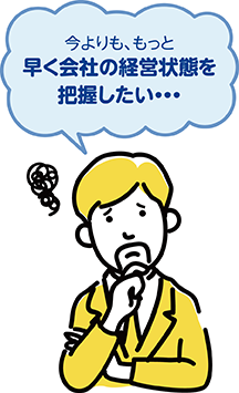 今よりも、もっと早く会社の経営状態を把握したい・・・